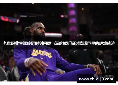 老詹职业生涯传奇时刻回顾与深度解析探讨篮球巨星的辉煌轨迹