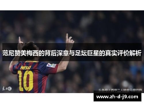 范尼赞美梅西的背后深意与足坛巨星的真实评价解析