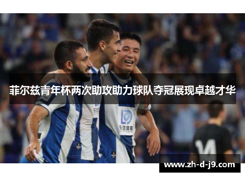 菲尔兹青年杯两次助攻助力球队夺冠展现卓越才华