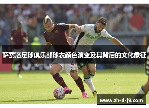 萨索洛足球俱乐部球衣颜色演变及其背后的文化象征 萨索洛足球俱乐部球衣颜色演变及其背后的文化象征