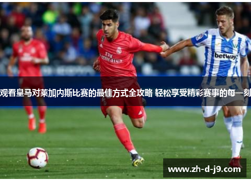 观看皇马对莱加内斯比赛的最佳方式全攻略 轻松享受精彩赛事的每一刻