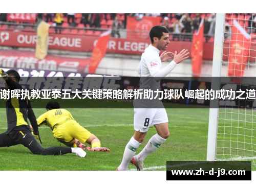 谢晖执教亚泰五大关键策略解析助力球队崛起的成功之道 谢晖执教亚泰五大关键策略解析助力球队崛起的成功之道