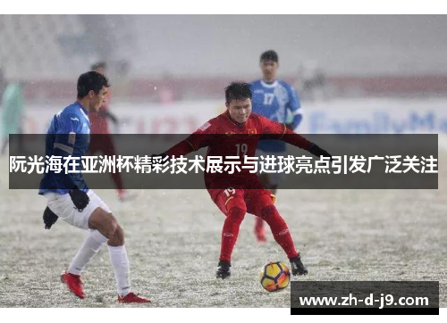 阮光海在亚洲杯精彩技术展示与进球亮点引发广泛关注