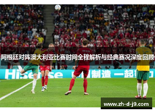 阿根廷对阵澳大利亚比赛时间全程解析与经典赛况深度回顾