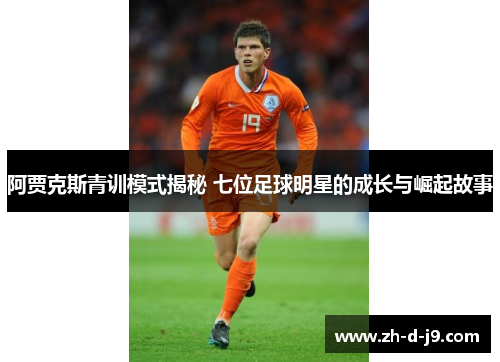 阿贾克斯青训模式揭秘 七位足球明星的成长与崛起故事 阿贾克斯青训模式揭秘 七位足球明星的成长与崛起故事