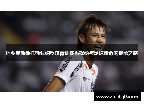 阿贾克斯桑托斯佩纳罗尔青训体系探秘与足球传奇的传承之路