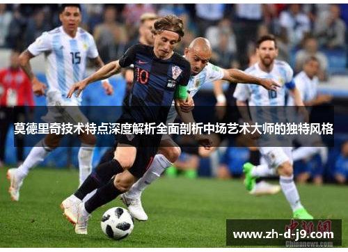 莫德里奇技术特点深度解析全面剖析中场艺术大师的独特风格