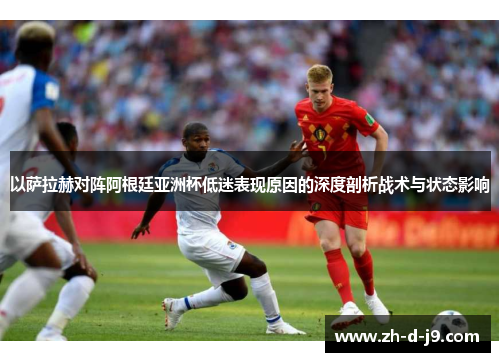 以萨拉赫对阵阿根廷亚洲杯低迷表现原因的深度剖析战术与状态影响 以萨拉赫对阵阿根廷亚洲杯低迷表现原因的深度剖析战术与状态影响