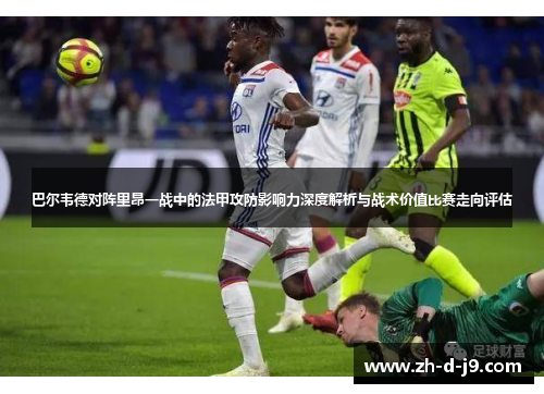 巴尔韦德对阵里昂一战中的法甲攻防影响力深度解析与战术价值比赛走向评估 巴尔韦德对阵里昂一战中的法甲攻防影响力深度解析与战术价值比赛走向评估