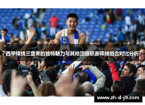 西甲锋线三重奏的独特魅力与其他顶级联赛锋线组合对比分析 西甲锋线三重奏的独特魅力与其他顶级联赛锋线组合对比分析