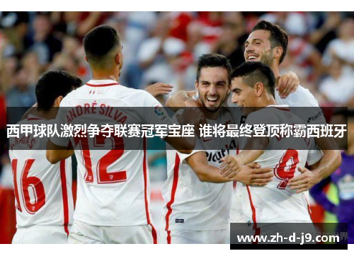 西甲球队激烈争夺联赛冠军宝座 谁将最终登顶称霸西班牙 西甲球队激烈争夺联赛冠军宝座 谁将最终登顶称霸西班牙