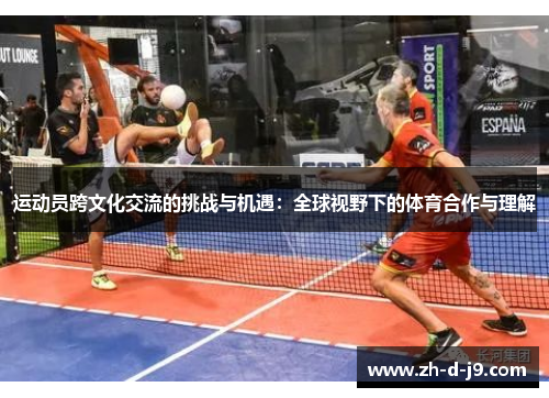 运动员跨文化交流的挑战与机遇:全球视野下的体育合作与理解 运动员跨文化交流的挑战与机遇:全球视野下的体育合作与理解