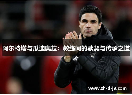 阿尔特塔与瓜迪奥拉：教练间的默契与传承之道