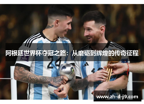 阿根廷世界杯夺冠之路:从磨砺到辉煌的传奇征程 阿根廷世界杯夺冠之路:从磨砺到辉煌的传奇征程