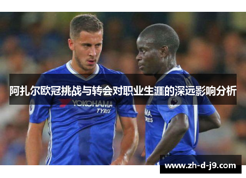 阿扎尔欧冠挑战与转会对职业生涯的深远影响分析 阿扎尔欧冠挑战与转会对职业生涯的深远影响分析