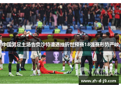 中国男足主场告负沙特遭遇挫折世预赛18强赛形势严峻 中国男足主场告负沙特遭遇挫折世预赛18强赛形势严峻