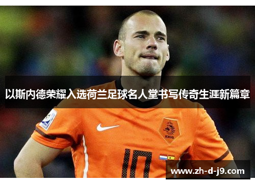 以斯内德荣耀入选荷兰足球名人堂书写传奇生涯新篇章