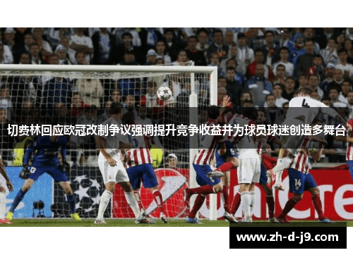 切费林回应欧冠改制争议强调提升竞争收益并为球员球迷创造多舞台