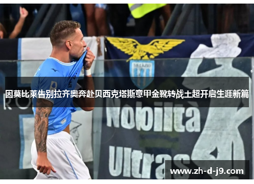 因莫比莱告别拉齐奥奔赴贝西克塔斯意甲金靴转战土超开启生涯新篇 因莫比莱告别拉齐奥奔赴贝西克塔斯意甲金靴转战土超开启生涯新篇