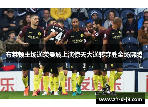 布莱顿主场逆袭曼城上演惊天大逆转夺胜全场沸腾 布莱顿主场逆袭曼城上演惊天大逆转夺胜全场沸腾