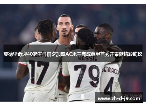 莫德里奇迎40岁生日前夕加盟AC米兰完成意甲首秀并奉献精彩助攻