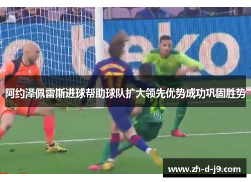 阿约泽佩雷斯进球帮助球队扩大领先优势成功巩固胜势