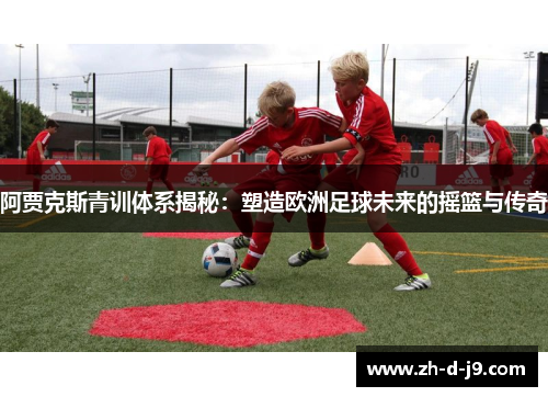 阿贾克斯青训体系揭秘：塑造欧洲足球未来的摇篮与传奇