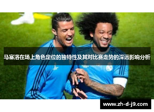 马塞洛在场上角色定位的独特性及其对比赛走势的深远影响分析