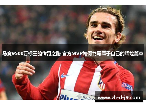马竞9500万标王的传奇之路 官方MVP如何书写属于自己的辉煌篇章