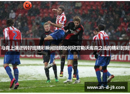 马竞上演逆转好戏精彩瞬间回顾如何欣赏勒沃库森之战的精彩时刻