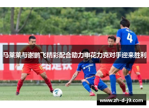 马莱莱与谢鹏飞精彩配合助力申花力克对手迎来胜利