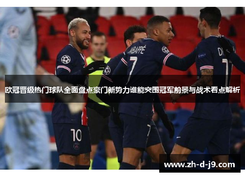 欧冠晋级热门球队全面盘点豪门新势力谁能突围冠军前景与战术看点解析 欧冠晋级热门球队全面盘点豪门新势力谁能突围冠军前景与战术看点解析
