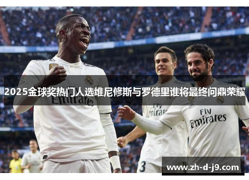 2025金球奖热门人选维尼修斯与罗德里谁将最终问鼎荣耀 2025金球奖热门人选维尼修斯与罗德里谁将最终问鼎荣耀