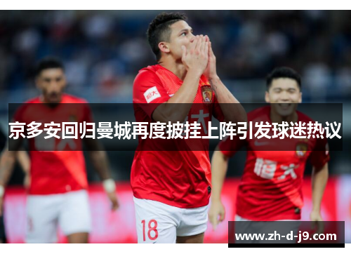 京多安回归曼城再度披挂上阵引发球迷热议 京多安回归曼城再度披挂上阵引发球迷热议