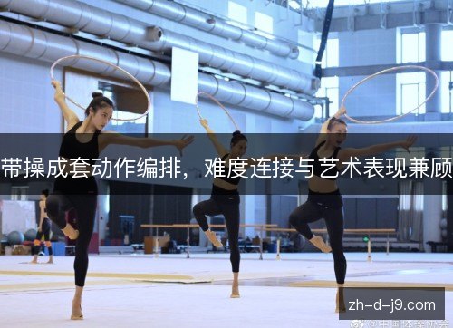 带操成套动作编排,难度连接与艺术表现兼顾 带操成套动作编排,难度连接与艺术表现兼顾