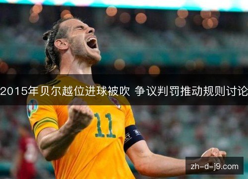 2015年贝尔越位进球被吹 争议判罚推动规则讨论 2015年贝尔越位进球被吹 争议判罚推动规则讨论